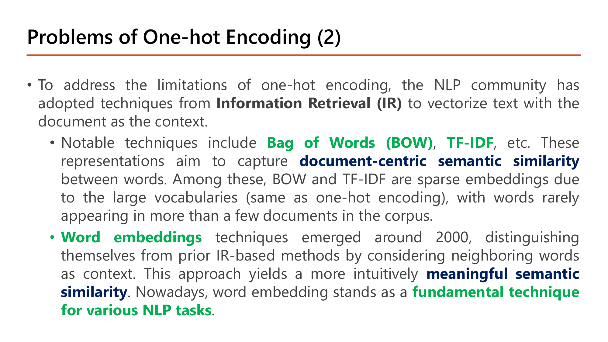 Slide: Problems of One-hot Encoding (2). The NLP community adopted techniques from Information Retrieval (IR) to vectorize text with the document as context: Bag of Words (BOW), TF-IDF; these capture document-centric semantic similarity and are sparse embeddings due to large vocabularies. Word embeddings emerged around 2000, considering neighboring words as context, yielding a more meaningful semantic similarity; word embedding is a fundamental technique for various NLP tasks