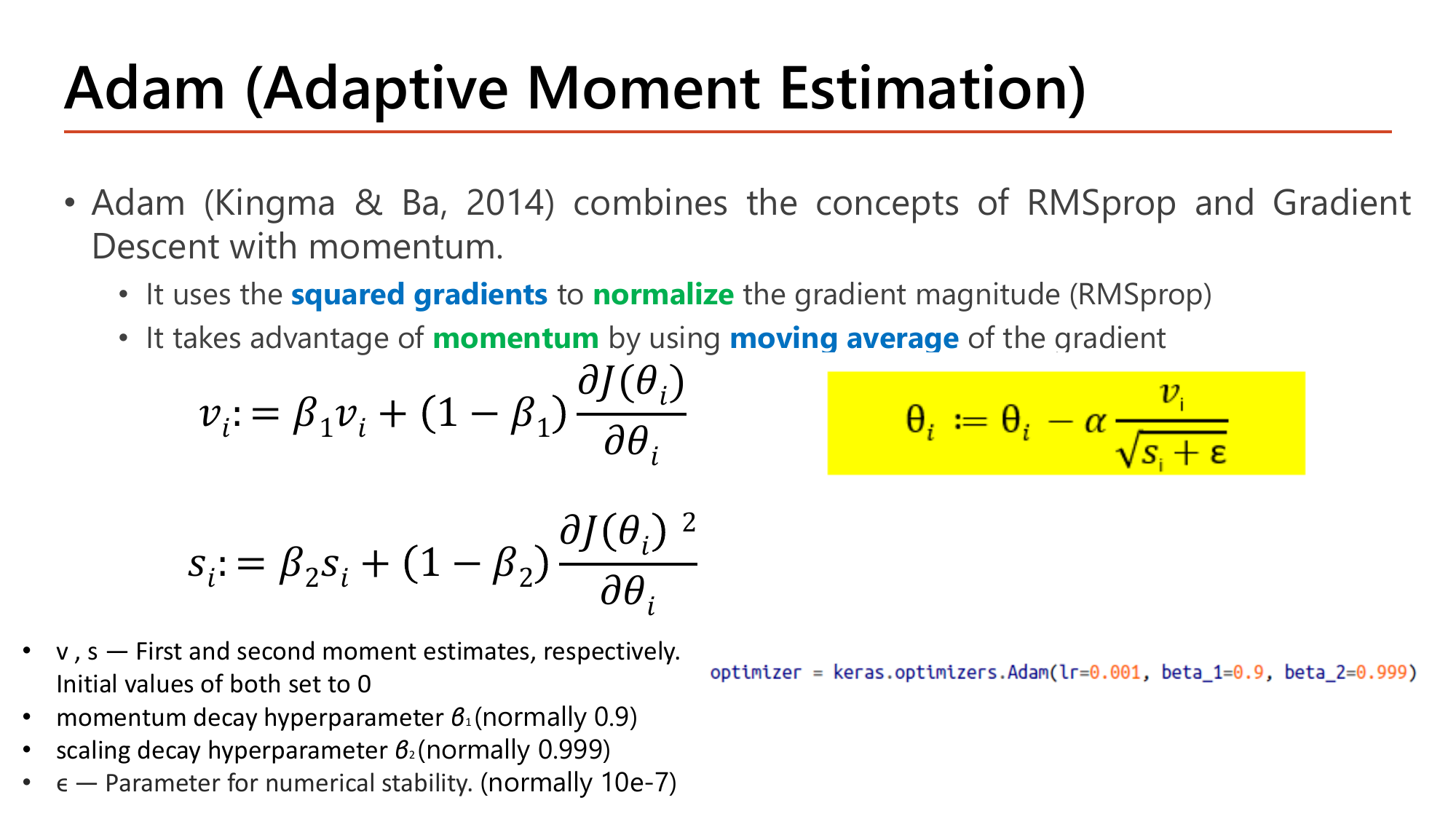 Slide Adam (Adaptive Moment Estimation): Kingma and Ba 2014 combines RMSprop and gradient descent with momentum; it uses the squared gradients to normalize the gradient magnitude and takes advantage of momentum by using a moving average of the gradient; formulas for v_i with beta_1 and s_i with beta_2, the highlighted update theta minus alpha times v over sqrt(s+epsilon), notes that v and s are first and second moment estimates initialised to 0, beta_1 normally 0.9, beta_2 normally 0.999, epsilon normally 10e-7, and the Keras Adam line