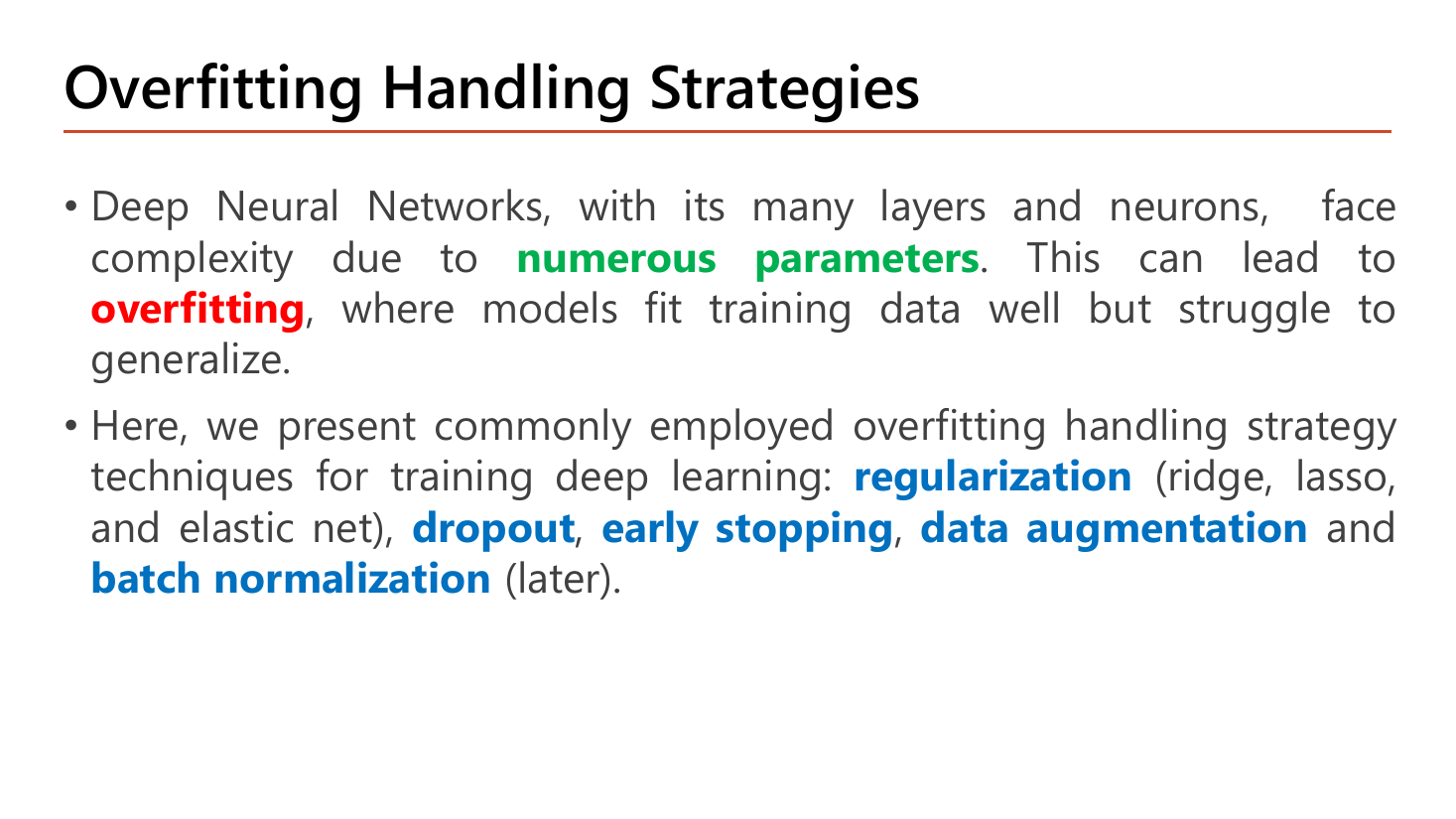 Slide Overfitting Handling Strategies: deep neural networks with many layers and neurons face complexity due to numerous parameters which can lead to overfitting where models fit training data well but struggle to generalize; commonly employed techniques listed are regularization (ridge, lasso and elastic net), dropout, early stopping, data augmentation and batch normalization (later)