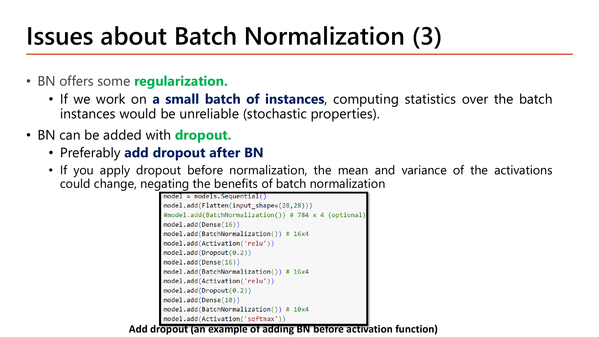 Slide Issues about Batch Normalization (3): BN offers some regularization; if we work on a small batch of instances the statistics computed over the batch would be unreliable due to stochastic properties; BN can be added with dropout, preferably add dropout after BN, because applying dropout before normalization changes the mean and variance of the activations and negates the benefits; the code box shows Dense(16), BatchNormalization, Activation relu, Dropout(0.2) repeated twice, then Dense(10), BatchNormalization, Activation softmax