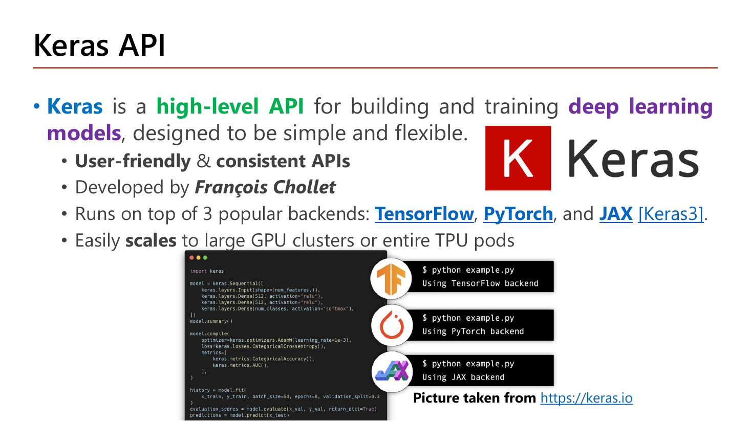 Slide Keras API: Keras is a high-level API for building and training deep learning models, designed to be simple and flexible, with user-friendly and consistent APIs, developed by Francois Chollet, running on top of three popular backends TensorFlow, PyTorch and JAX in Keras 3, and easily scaling to large GPU clusters or entire TPU pods; a screenshot from keras.io shows the same script running with each backend