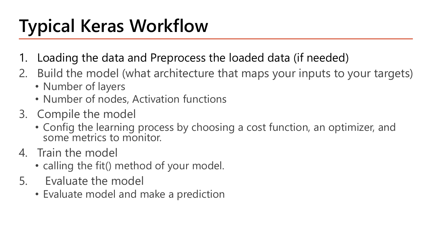 Slide Typical Keras Workflow listing five numbered steps: 1 loading the data and preprocess the loaded data if needed, 2 build the model choosing architecture with number of layers and number of nodes and activation functions, 3 compile the model configuring the learning process by choosing a cost function an optimizer and some metrics to monitor, 4 train the model by calling the fit method, 5 evaluate the model and make a prediction