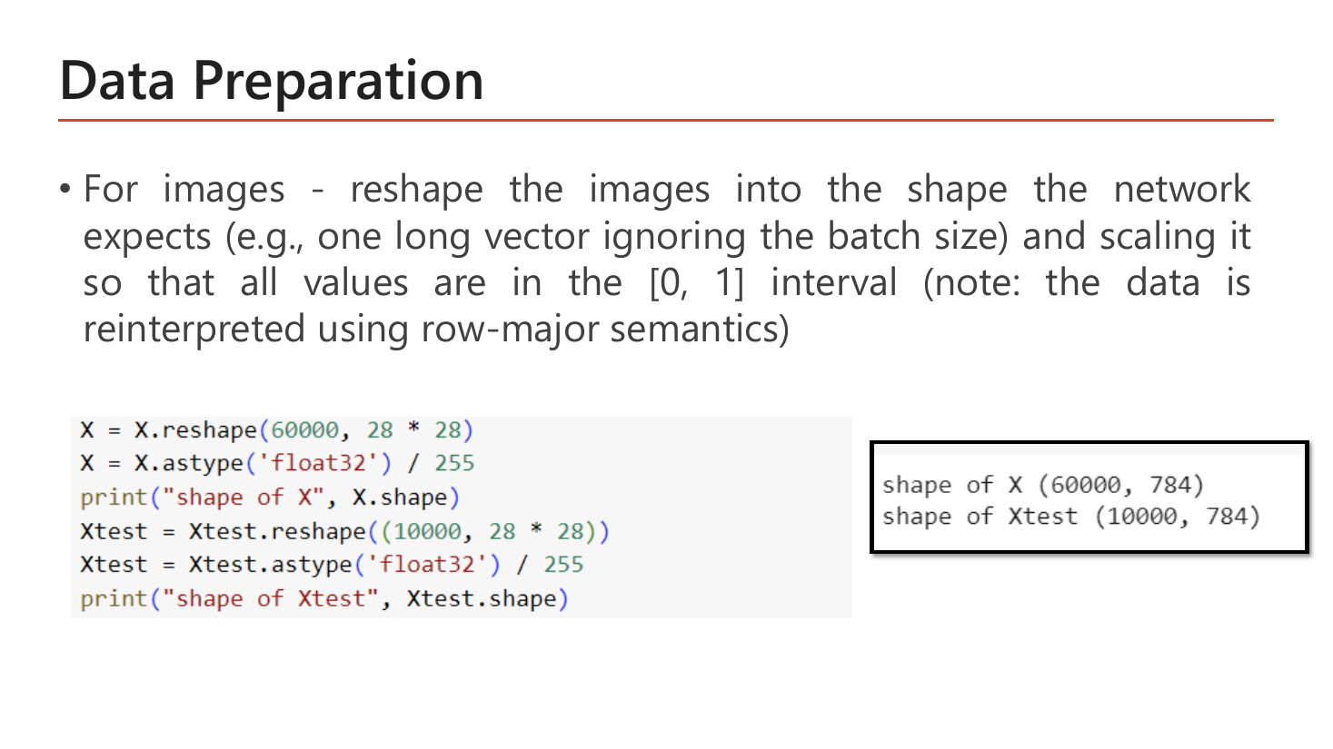 Slide Data Preparation: for images, reshape into the shape the network expects such as one long vector ignoring the batch size, and scale so all values are in the [0,1] interval, noting that the data is reinterpreted using row-major semantics; the code reshapes X to (60000, 28*28), casts to float32 and divides by 255, does the same for Xtest with (10000, 28*28), and the output box shows shape of X (60000, 784) and shape of Xtest (10000, 784)