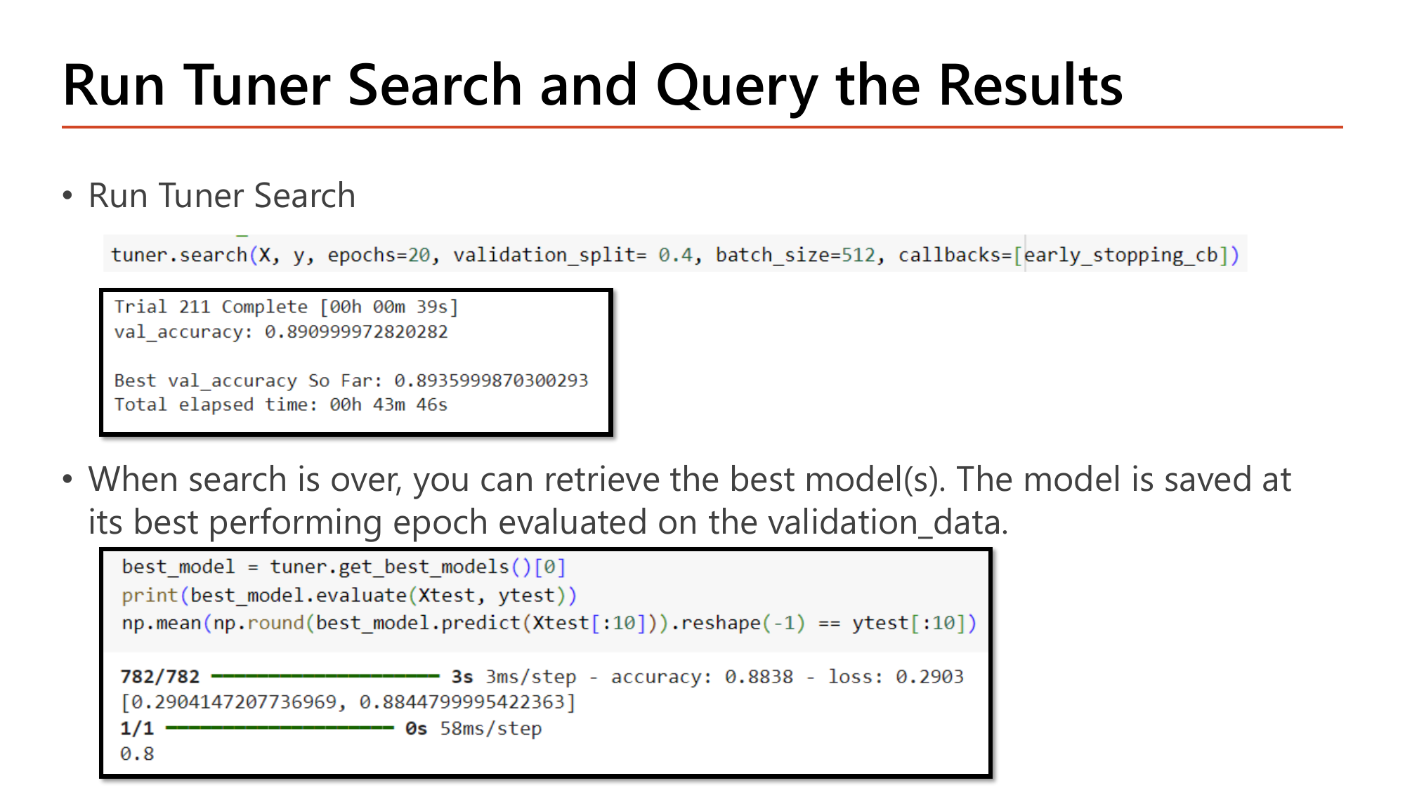 Slide: Run Tuner Search and Query the Results. tuner.search(X, y, epochs=20, validation_split=0.4, batch_size=512, callbacks=[early_stopping_cb]); output shows Trial 211 Complete in 39 seconds with val_accuracy 0.8910, best val_accuracy so far 0.8936 and total elapsed time 43 minutes 46 seconds. Then best_model = tuner.get_best_models()[0], best_model.evaluate(Xtest, ytest) printing accuracy 0.8838 and loss 0.2903, and np.mean of rounded predictions on the first ten test reviews giving 0.8