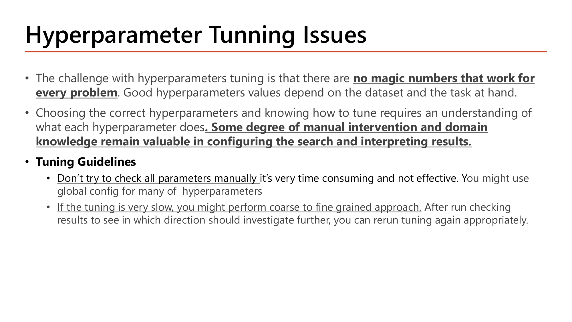 Slide: Hyperparameter Tunning Issues. There are no magic numbers that work for every problem; good values depend on the dataset and the task. Choosing and tuning requires understanding what each hyperparameter does, and some degree of manual intervention and domain knowledge remain valuable. Tuning Guidelines: do not check all parameters manually because it is time consuming and not effective, use a global config for many hyperparameters; if tuning is very slow use a coarse to fine grained approach and rerun tuning appropriately